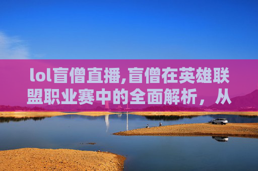 lol盲僧直播,盲僧在英雄联盟职业赛中的全面解析，从核心定位到竞技表现，深度剖析其影响力