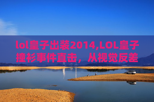 lol皇子出装2014,LOL皇子撞衫事件直击,从视觉反差看新阵容玩法与角色张力 lol皇子出装2014,LOL皇子撞衫事件直击,从视觉反差看新阵容玩法与角色张力