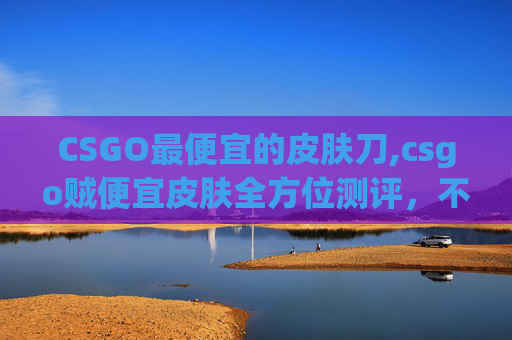 CSGO最便宜的皮肤刀,csgo贼便宜皮肤全方位测评,不止便宜,还有好玩玩新不? CSGO最便宜的皮肤刀,csgo贼便宜皮肤全方位测评,不止便宜,还有好玩玩新不?