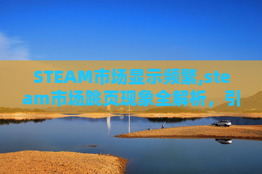 STEAM市场显示频繁,steam市场跳页现象全解析,引发热点背后的市场逻辑与应对策略 STEAM市场显示频繁,steam市场跳页现象全解析,引发热点背后的市场逻辑与应对策略