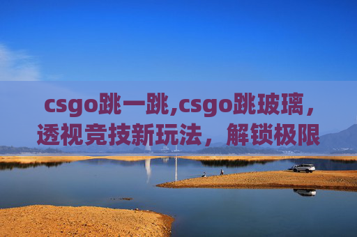 csgo跳一跳,csgo跳玻璃，透视竞技新玩法，解锁极限操作魅力