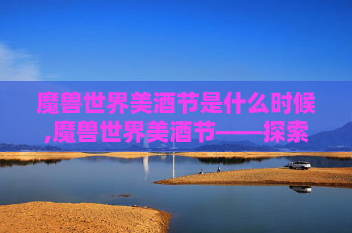 魔兽世界美酒节是什么时候,魔兽世界美酒节——探索虚拟世界的味蕾盛宴