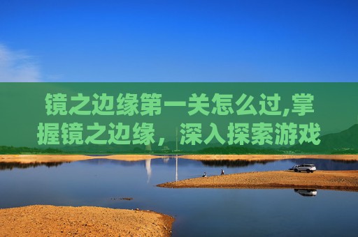 镜之边缘第一关怎么过,掌握镜之边缘，深入探索游戏攻略与技巧