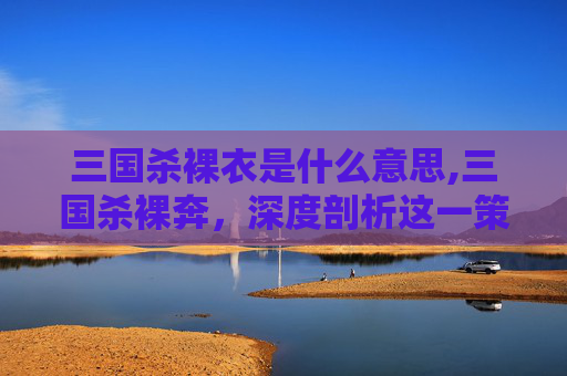 三国杀裸衣是什么意思,三国杀裸奔,深度剖析这一策略背后的玄机与争议 三国杀裸衣是什么意思,三国杀裸奔,深度剖析这一策略背后的玄机与争议