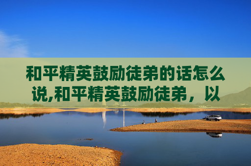和平精英鼓励徒弟的话怎么说,和平精英鼓励徒弟，以信念为舵，以坚持为帆，共赴成长彼岸