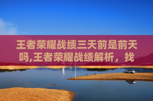 王者荣耀战绩三天前是前天吗,王者荣耀战绩解析,找准定位赢节奏,三维度提升你的荣耀战绩 王者荣耀战绩三天前是前天吗,王者荣耀战绩解析,找准定位赢节奏,三维度提升你的荣耀战绩
