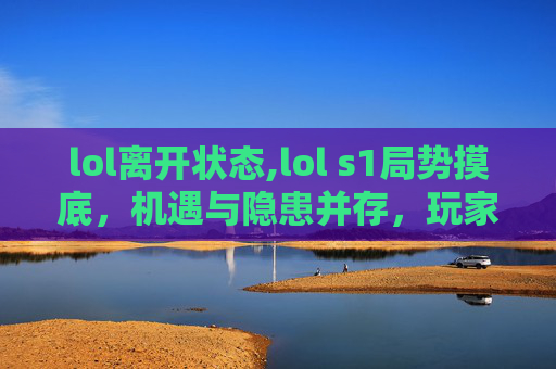 lol离开状态,lol s1局势摸底，机遇与隐患并存，玩家应如何应对？