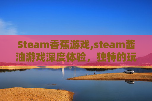 Steam香蕉游戏,steam酱油游戏深度体验,独特的玩法与实用指南 Steam香蕉游戏,steam酱油游戏深度体验,独特的玩法与实用指南