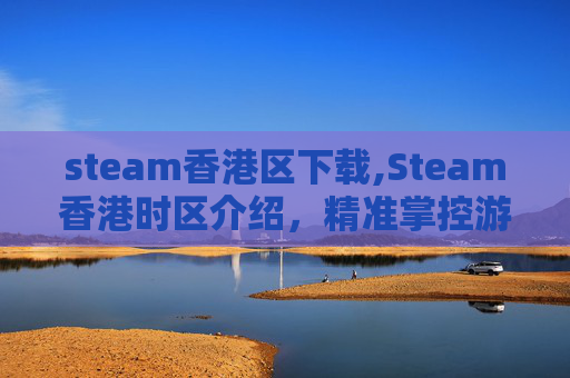 steam香港区下载,Steam香港时区介绍，精准掌控游戏与娱乐的黄金窗口