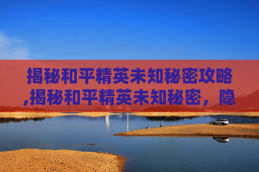 揭秘和平精英未知秘密攻略,揭秘和平精英未知秘密,隐藏机制背后的真相与深度解析 揭秘和平精英未知秘密攻略,揭秘和平精英未知秘密,隐藏机制背后的真相与深度解析