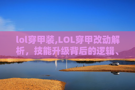 lol穿甲装,LOL穿甲改动解析,技能升级背后的逻辑、玩法适配与玩家影响 lol穿甲装,LOL穿甲改动解析,技能升级背后的逻辑、玩法适配与玩家影响