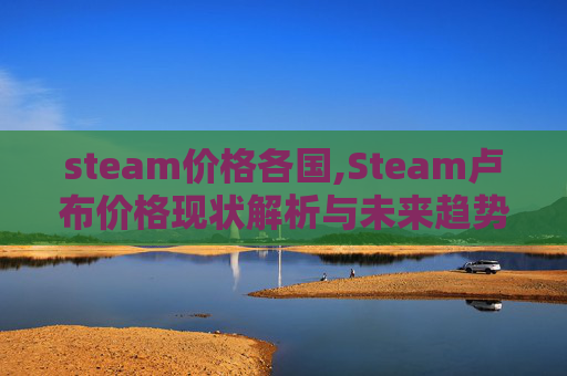 steam价格各国,Steam卢布价格现状解析与未来趋势预测 steam价格各国,Steam卢布价格现状解析与未来趋势预测