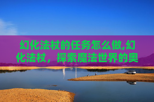 幻化法杖的任务怎么做,幻化法杖，探索魔法世界的奥秘