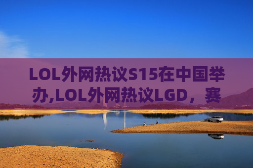LOL外网热议S15在中国举办,LOL外网热议LGD,赛场风采与战术博弈引发广泛讨论 LOL外网热议S15在中国举办,LOL外网热议LGD,赛场风采与战术博弈引发广泛讨论