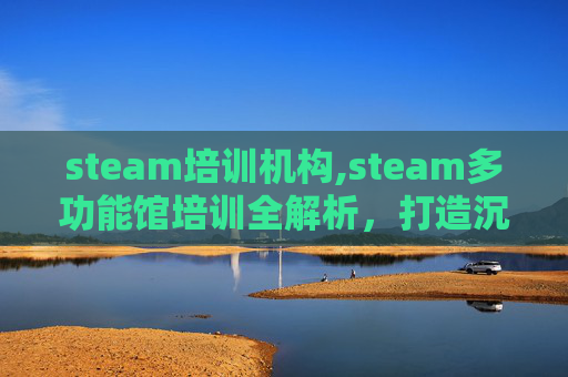 steam培训机构,steam多功能馆培训全解析,打造沉浸式互动学习空间的全方位指南 steam培训机构,steam多功能馆培训全解析,打造沉浸式互动学习空间的全方位指南