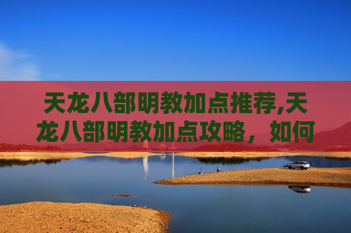 天龙八部明教加点推荐,天龙八部明教加点攻略，如何打造最强明教角色
