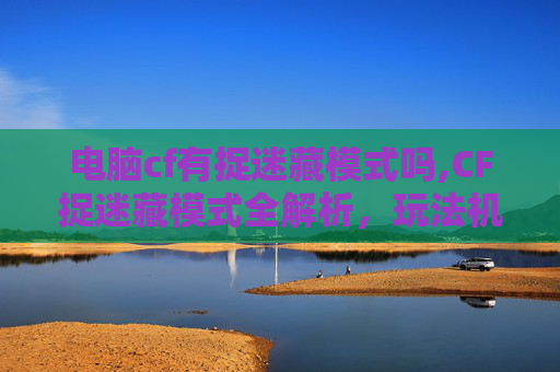 电脑cf有捉迷藏模式吗,CF捉迷藏模式全解析，玩法机制、技巧攻略与适用场景分析