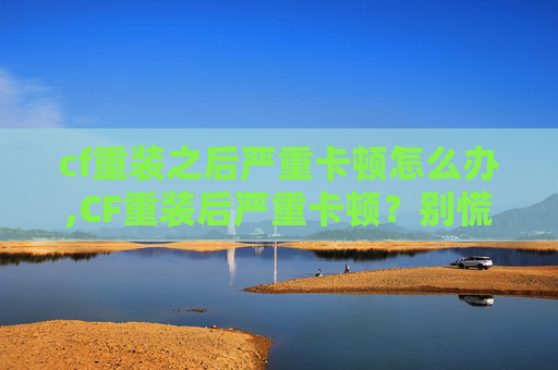 cf重装之后严重卡顿怎么办,CF重装后严重卡顿？别慌，这4招快速解决，让你的操作流畅又不丢手感