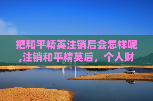 把和平精英注销后会怎样呢,注销和平精英后，个人财产与游戏权益全面受损，不可轻做决定