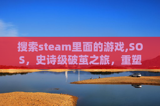 搜索steam里面的游戏,SOS，史诗级破茧之旅，重塑沉浸式游戏体验新纪元