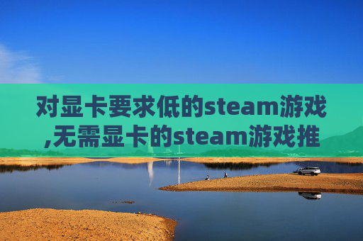 对显卡要求低的steam游戏,无需显卡的steam游戏推荐，千款低配置游戏畅玩，零设备成本解锁趣味体验