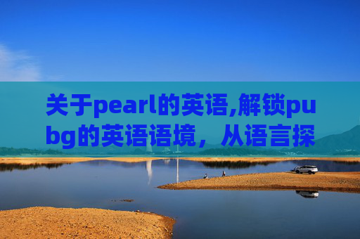 关于pearl的英语,解锁pubg的英语语境，从语言探索到玩法解析