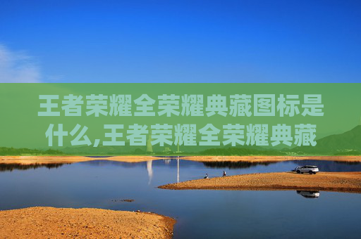 王者荣耀全荣耀典藏图标是什么,王者荣耀全荣耀典藏图标深度解读，解锁荣耀色彩，承载价值与情感的双重之旅