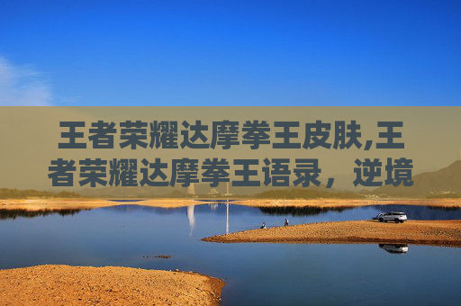 王者荣耀达摩拳王皮肤,王者荣耀达摩拳王语录，逆境铸威，战意燃魂
