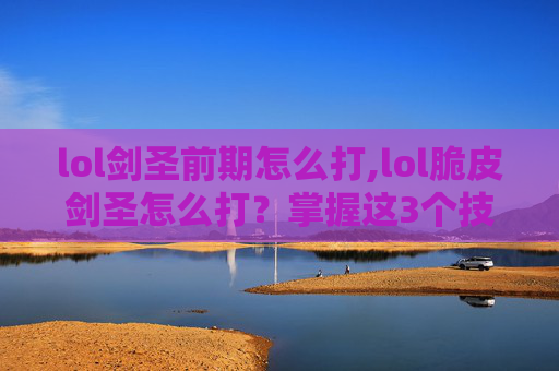 lol剑圣前期怎么打,lol脆皮剑圣怎么打？掌握这3个技巧，打破发育劣势，碾压对手