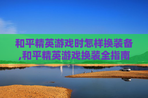 和平精英游戏时怎样换装备,和平精英游戏换装全指南，从基础搭配到精准定位，轻松玩出风格