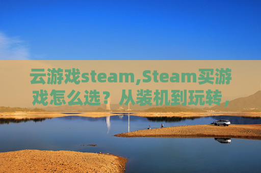 云游戏steam,Steam买游戏怎么选？从装机到玩转，这份全流程指南帮你避开雷