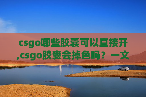 csgo哪些胶囊可以直接开,csgo胶囊会掉色吗?一文厘清成分、原理与应对方法,避免使用后损伤皮肤 csgo哪些胶囊可以直接开,csgo胶囊会掉色吗?一文厘清成分、原理与应对方法,避免使用后损伤皮肤
