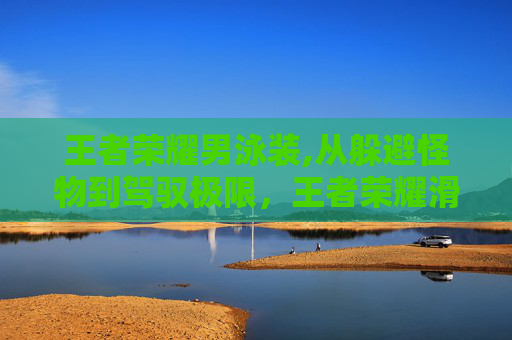 王者荣耀男泳装,从躲避怪物到驾驭极限，王者荣耀滑板男的运动理念与故事内核解析