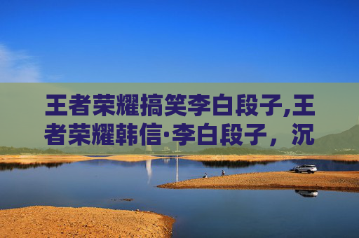 王者荣耀搞笑李白段子,王者荣耀韩信·李白段子，沉浸式游戏体验背后的策略碰撞