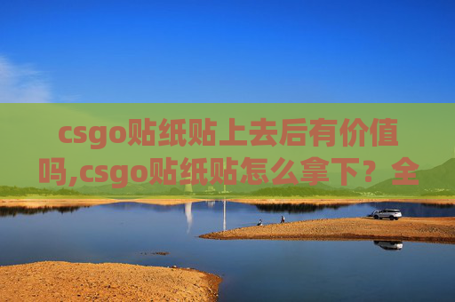 csgo贴纸贴上去后有价值吗,csgo贴纸贴怎么拿下？全流程攻略与实操技巧，轻松拿到心仪贴纸