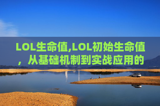 LOL生命值,LOL初始生命值，从基础机制到实战应用的全景解析