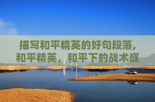描写和平精英的好句段落,和平精英，和平下的战术盛宴，光影中的精彩博弈
