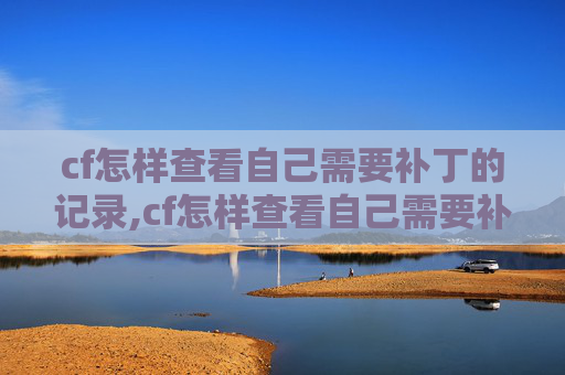 cf怎样查看自己需要补丁的记录,cf怎样查看自己需要补丁，从步骤到技巧的全方位指南