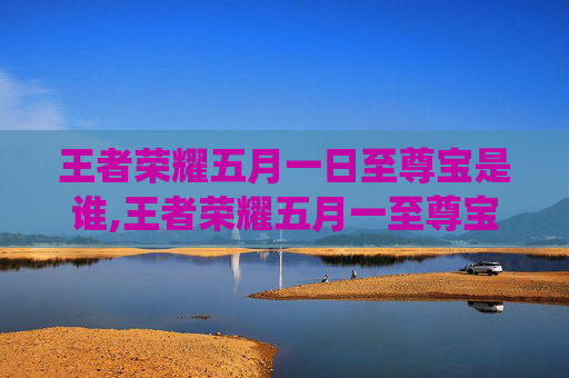 王者荣耀五月一日至尊宝是谁,王者荣耀五月一至尊宝限定战幕开启，领系列新突破演绎极致情怀