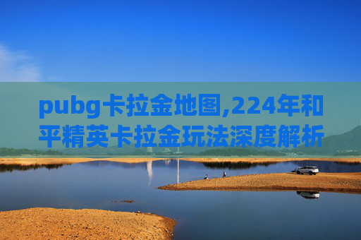 pubg卡拉金地图,224年和平精英卡拉金玩法深度解析,全方位玩法策略与实战技巧指南 pubg卡拉金地图,224年和平精英卡拉金玩法深度解析,全方位玩法策略与实战技巧指南