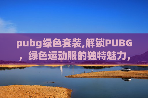 pubg绿色套装,解锁PUBG，绿色运动服的独特魅力，沉浸式体验绿色运动的全新视觉与乐趣
