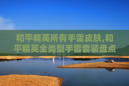 和平精英所有手雷皮肤,和平精英全类型手雷套装盘点，从单兵到战术，全方位解析实战搭配技巧