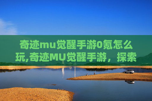 奇迹mu觉醒手游0氪怎么玩,奇迹MU觉醒手游，探索奇幻世界，开启你的冒险之旅