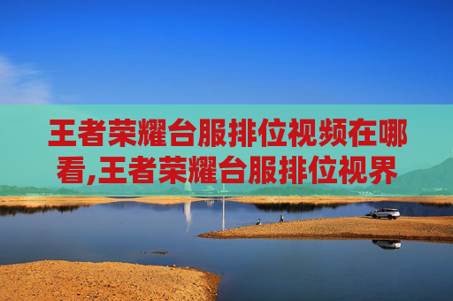 王者荣耀台服排位视频在哪看,王者荣耀台服排位视界解析，从阵容策略到战绩成长的全维度突破指南