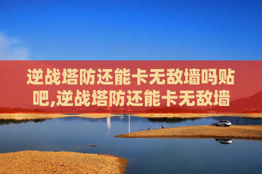 逆战塔防还能卡无敌墙吗贴吧,逆战塔防还能卡无敌墙吗?全方位解析影响战局的关键因素与规避策略 逆战塔防还能卡无敌墙吗贴吧,逆战塔防还能卡无敌墙吗?全方位解析影响战局的关键因素与规避策略