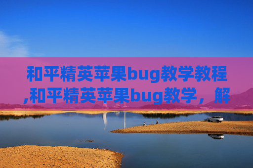 和平精英苹果bug教学教程,和平精英苹果bug教学，解决困扰的实用指南