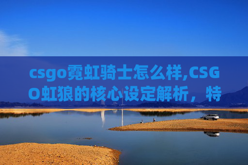 csgo霓虹骑士怎么样,CSGO虹狼的核心设定解析,特效机制、赛事价值与策略玩法全剖析 csgo霓虹骑士怎么样,CSGO虹狼的核心设定解析,特效机制、赛事价值与策略玩法全剖析