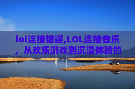 lol连接错误,LOL连接音乐，从欢乐游戏到沉浸体验的全方位探索