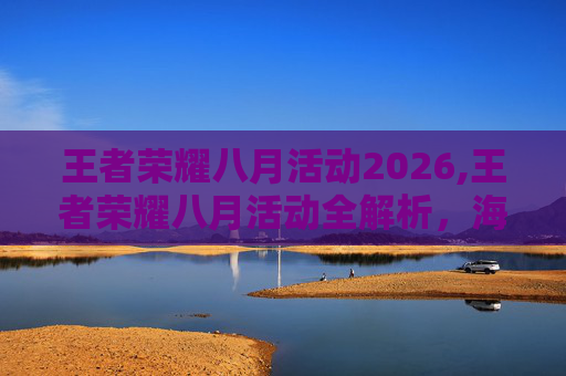 王者荣耀八月活动2026,王者荣耀八月活动全解析，海量资源与惊喜玩法，畅享畅玩新体验
