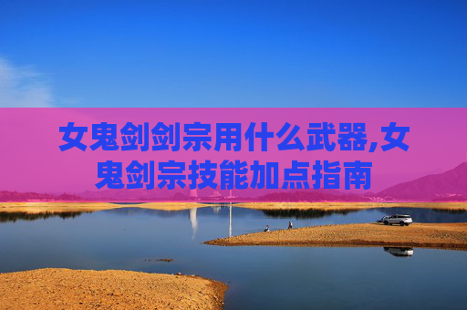 女鬼剑剑宗用什么武器,女鬼剑宗技能加点指南